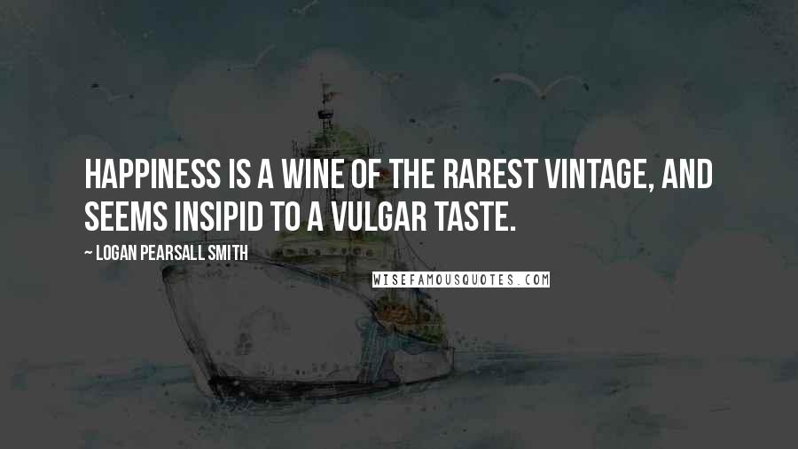 Logan Pearsall Smith Quotes: Happiness is a wine of the rarest vintage, and seems insipid to a vulgar taste.