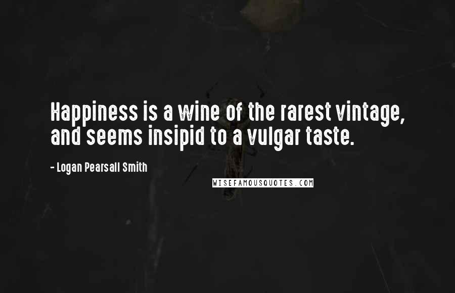 Logan Pearsall Smith Quotes: Happiness is a wine of the rarest vintage, and seems insipid to a vulgar taste.