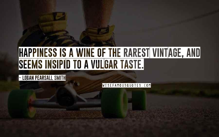 Logan Pearsall Smith Quotes: Happiness is a wine of the rarest vintage, and seems insipid to a vulgar taste.