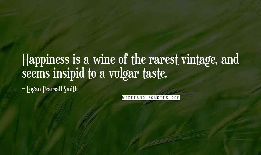 Logan Pearsall Smith Quotes: Happiness is a wine of the rarest vintage, and seems insipid to a vulgar taste.