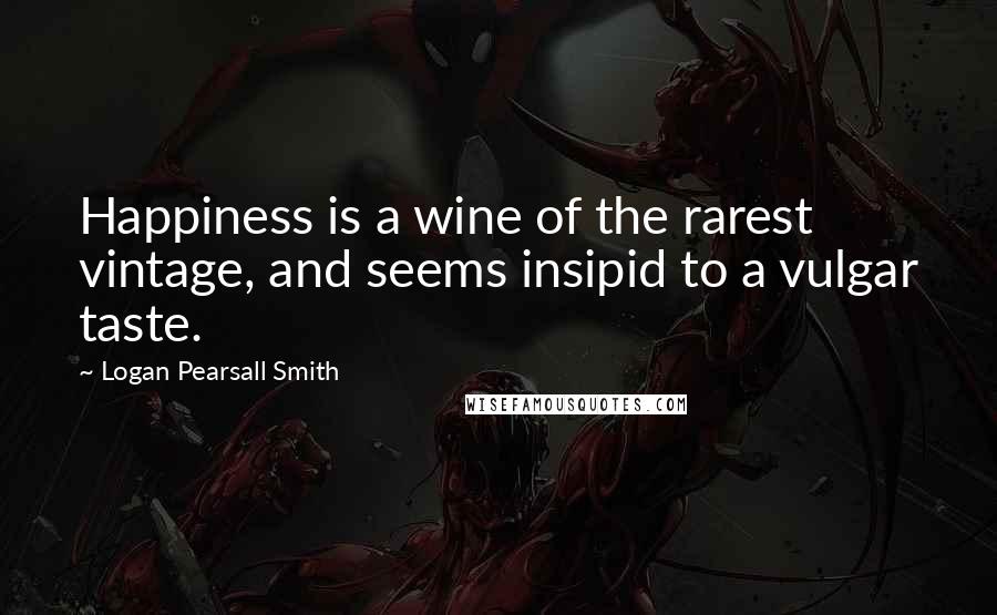 Logan Pearsall Smith Quotes: Happiness is a wine of the rarest vintage, and seems insipid to a vulgar taste.