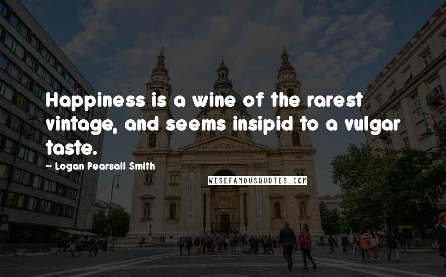 Logan Pearsall Smith Quotes: Happiness is a wine of the rarest vintage, and seems insipid to a vulgar taste.