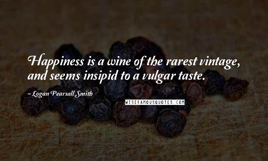 Logan Pearsall Smith Quotes: Happiness is a wine of the rarest vintage, and seems insipid to a vulgar taste.