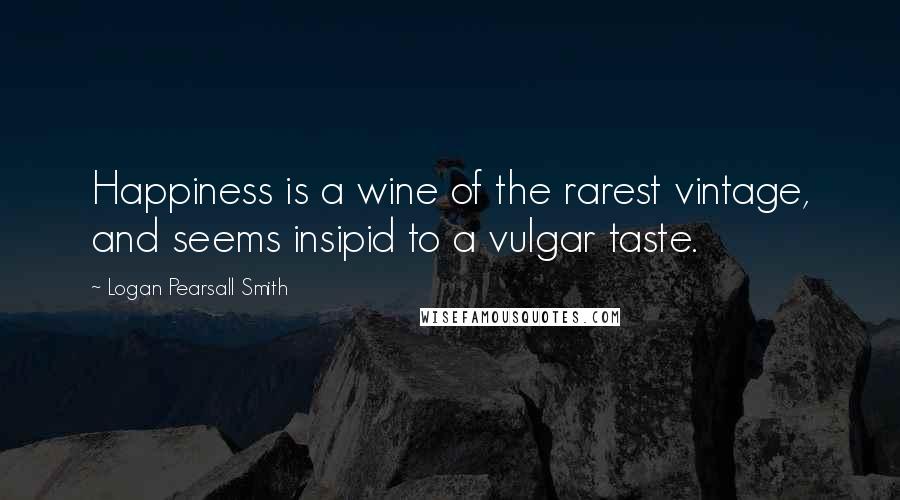 Logan Pearsall Smith Quotes: Happiness is a wine of the rarest vintage, and seems insipid to a vulgar taste.