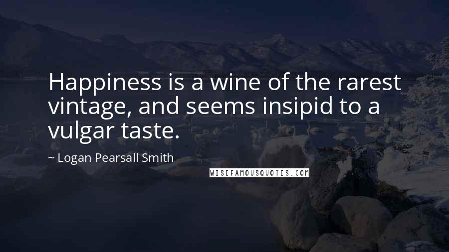 Logan Pearsall Smith Quotes: Happiness is a wine of the rarest vintage, and seems insipid to a vulgar taste.