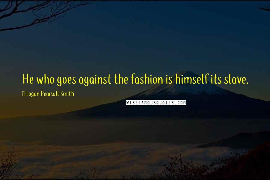 Logan Pearsall Smith Quotes: He who goes against the fashion is himself its slave.