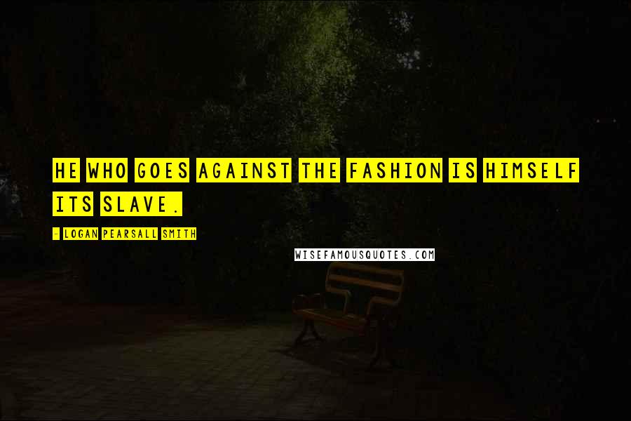 Logan Pearsall Smith Quotes: He who goes against the fashion is himself its slave.