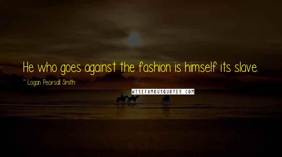 Logan Pearsall Smith Quotes: He who goes against the fashion is himself its slave.