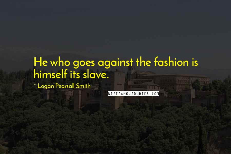 Logan Pearsall Smith Quotes: He who goes against the fashion is himself its slave.