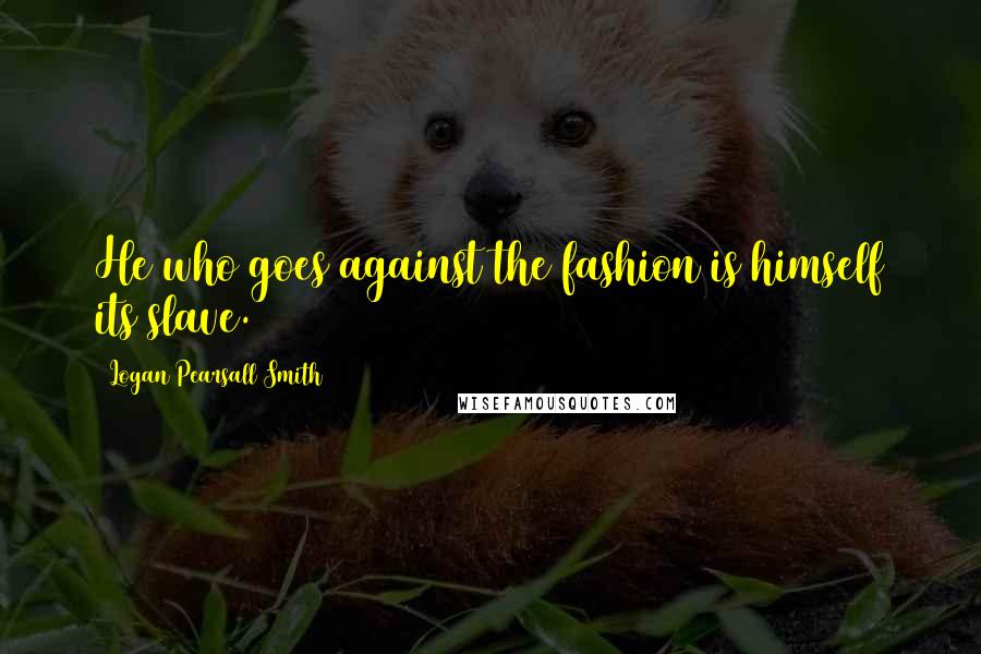 Logan Pearsall Smith Quotes: He who goes against the fashion is himself its slave.