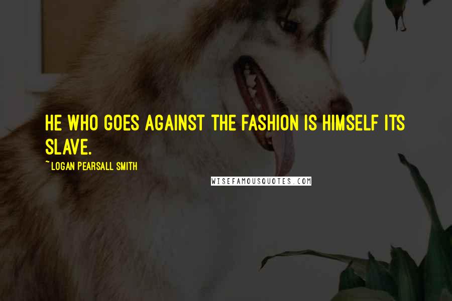 Logan Pearsall Smith Quotes: He who goes against the fashion is himself its slave.