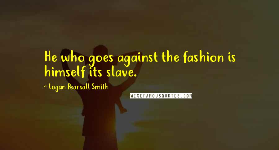 Logan Pearsall Smith Quotes: He who goes against the fashion is himself its slave.