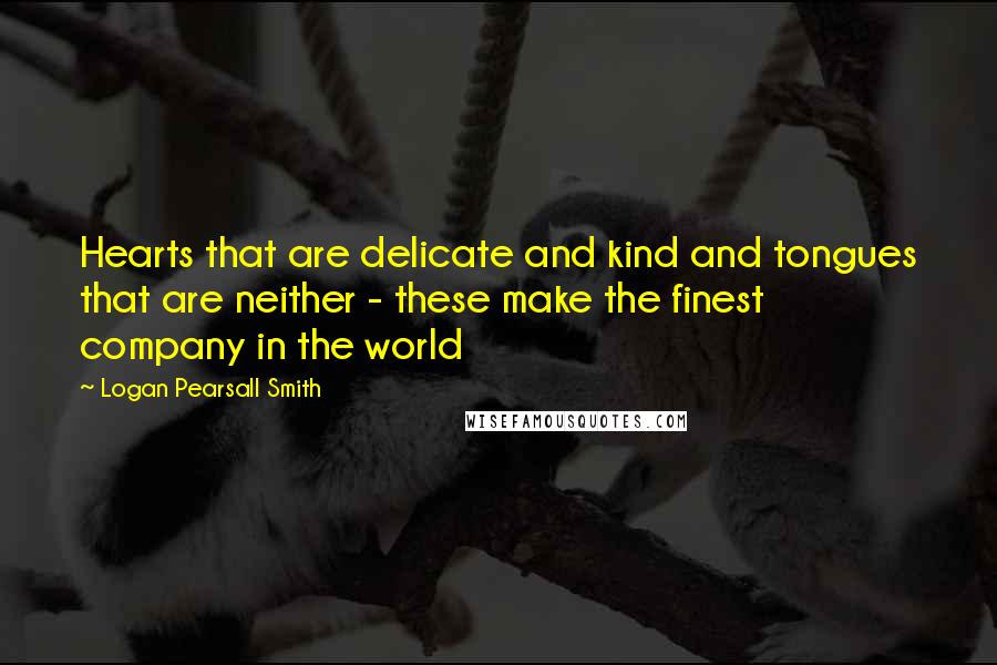 Logan Pearsall Smith Quotes: Hearts that are delicate and kind and tongues that are neither - these make the finest company in the world