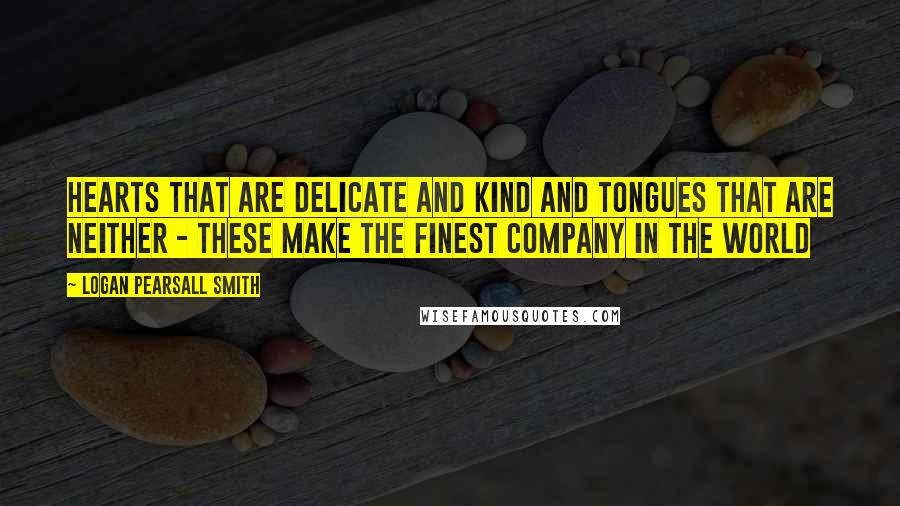 Logan Pearsall Smith Quotes: Hearts that are delicate and kind and tongues that are neither - these make the finest company in the world