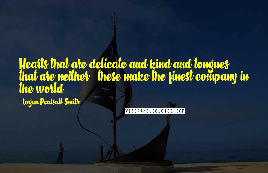 Logan Pearsall Smith Quotes: Hearts that are delicate and kind and tongues that are neither - these make the finest company in the world