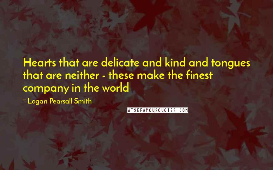 Logan Pearsall Smith Quotes: Hearts that are delicate and kind and tongues that are neither - these make the finest company in the world