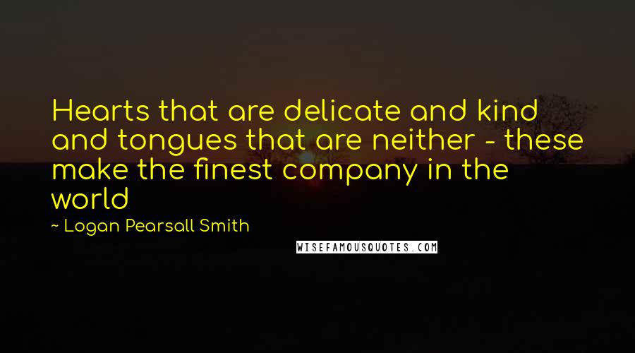 Logan Pearsall Smith Quotes: Hearts that are delicate and kind and tongues that are neither - these make the finest company in the world