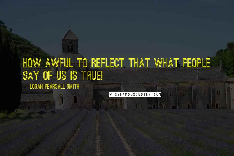 Logan Pearsall Smith Quotes: How awful to reflect that what people say of us is true!