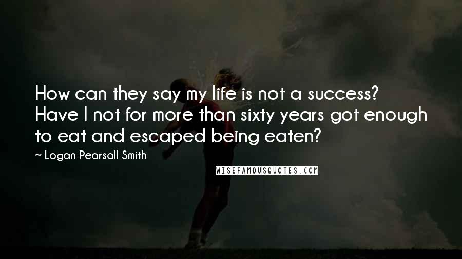 Logan Pearsall Smith Quotes: How can they say my life is not a success? Have I not for more than sixty years got enough to eat and escaped being eaten?