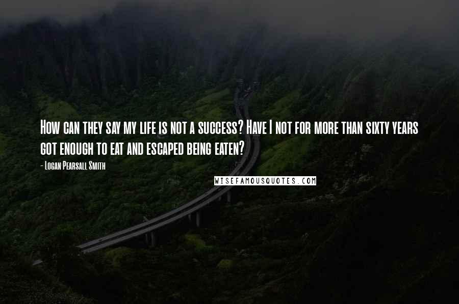 Logan Pearsall Smith Quotes: How can they say my life is not a success? Have I not for more than sixty years got enough to eat and escaped being eaten?