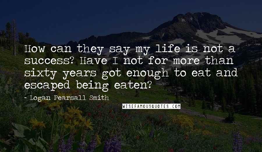 Logan Pearsall Smith Quotes: How can they say my life is not a success? Have I not for more than sixty years got enough to eat and escaped being eaten?