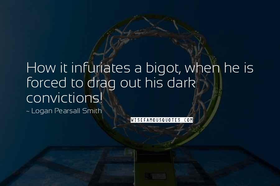 Logan Pearsall Smith Quotes: How it infuriates a bigot, when he is forced to drag out his dark convictions!