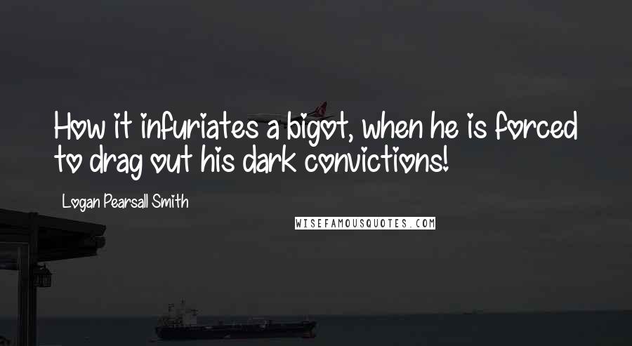 Logan Pearsall Smith Quotes: How it infuriates a bigot, when he is forced to drag out his dark convictions!