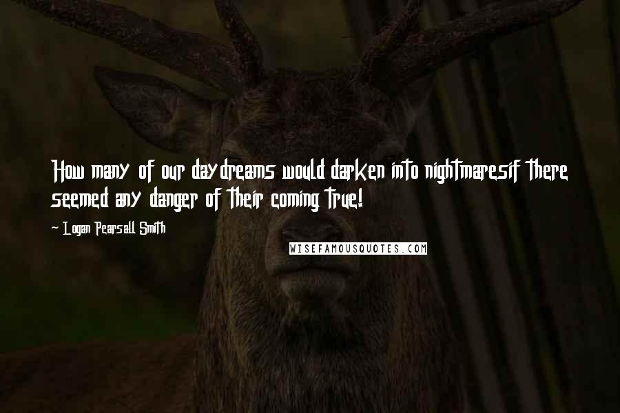 Logan Pearsall Smith Quotes: How many of our daydreams would darken into nightmaresif there seemed any danger of their coming true!