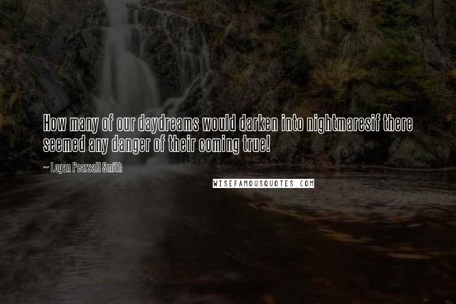 Logan Pearsall Smith Quotes: How many of our daydreams would darken into nightmaresif there seemed any danger of their coming true!