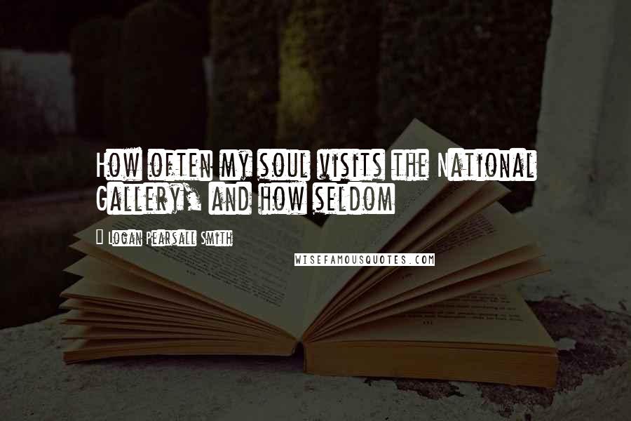 Logan Pearsall Smith Quotes: How often my soul visits the National Gallery, and how seldom