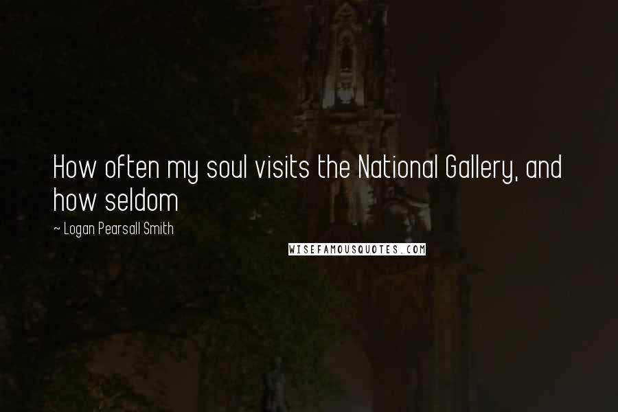 Logan Pearsall Smith Quotes: How often my soul visits the National Gallery, and how seldom