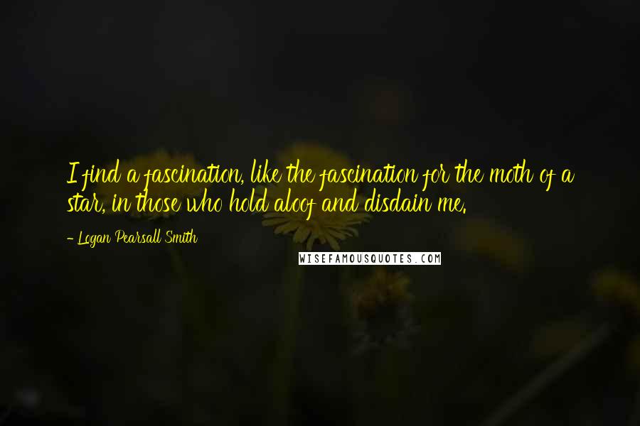 Logan Pearsall Smith Quotes: I find a fascination, like the fascination for the moth of a star, in those who hold aloof and disdain me.