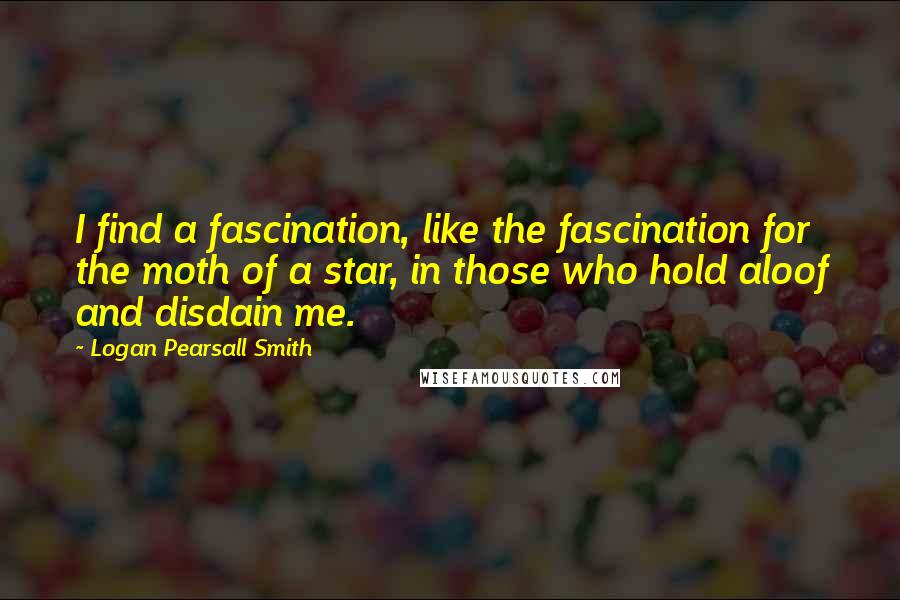 Logan Pearsall Smith Quotes: I find a fascination, like the fascination for the moth of a star, in those who hold aloof and disdain me.