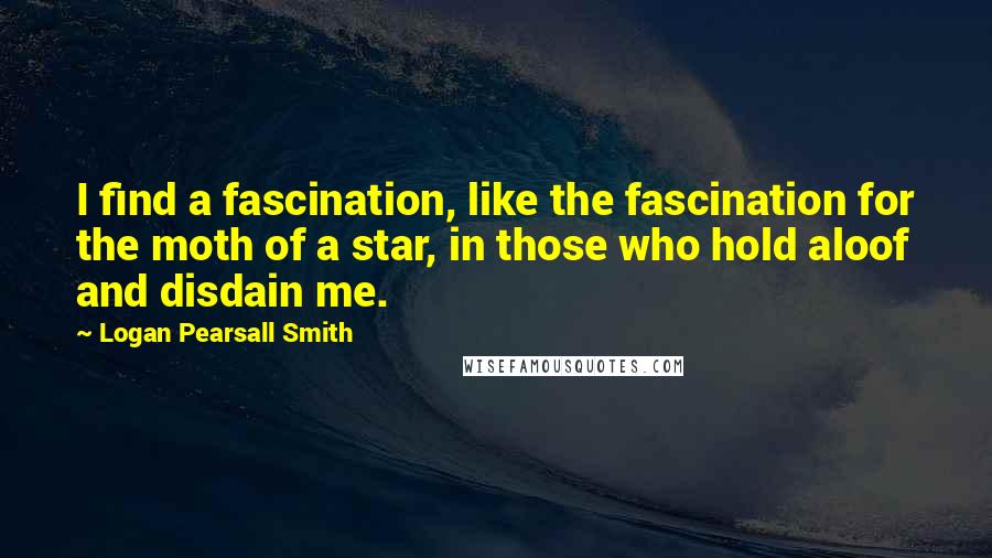 Logan Pearsall Smith Quotes: I find a fascination, like the fascination for the moth of a star, in those who hold aloof and disdain me.