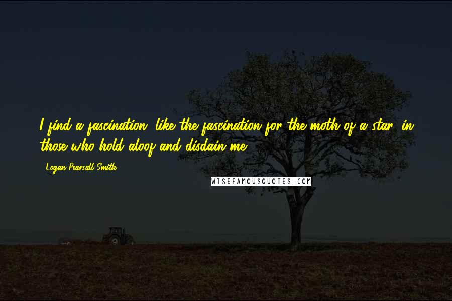 Logan Pearsall Smith Quotes: I find a fascination, like the fascination for the moth of a star, in those who hold aloof and disdain me.