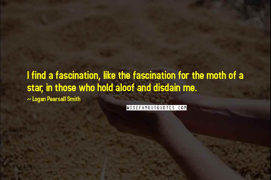 Logan Pearsall Smith Quotes: I find a fascination, like the fascination for the moth of a star, in those who hold aloof and disdain me.