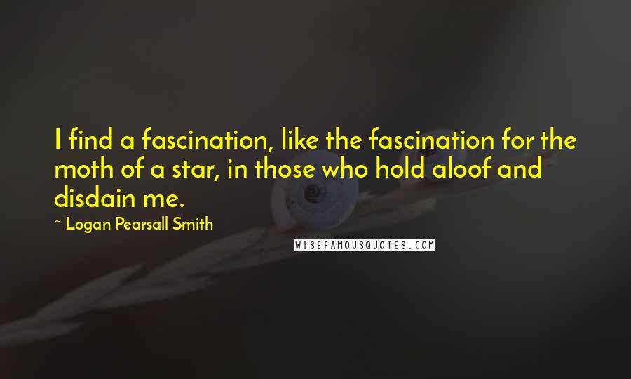Logan Pearsall Smith Quotes: I find a fascination, like the fascination for the moth of a star, in those who hold aloof and disdain me.