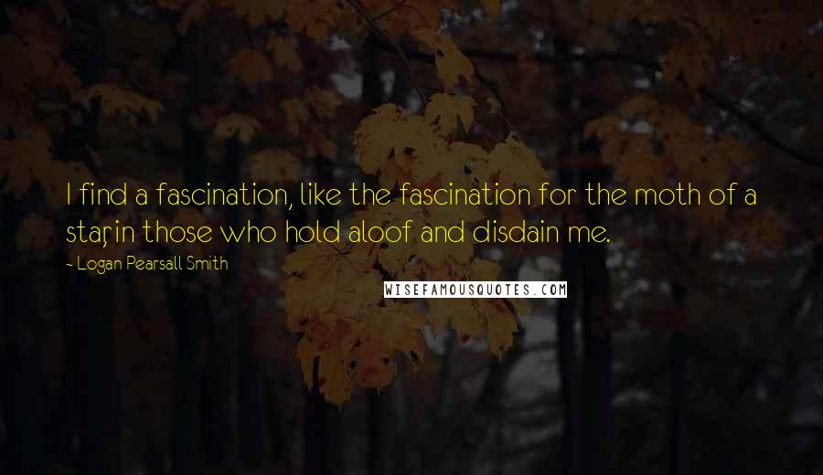 Logan Pearsall Smith Quotes: I find a fascination, like the fascination for the moth of a star, in those who hold aloof and disdain me.
