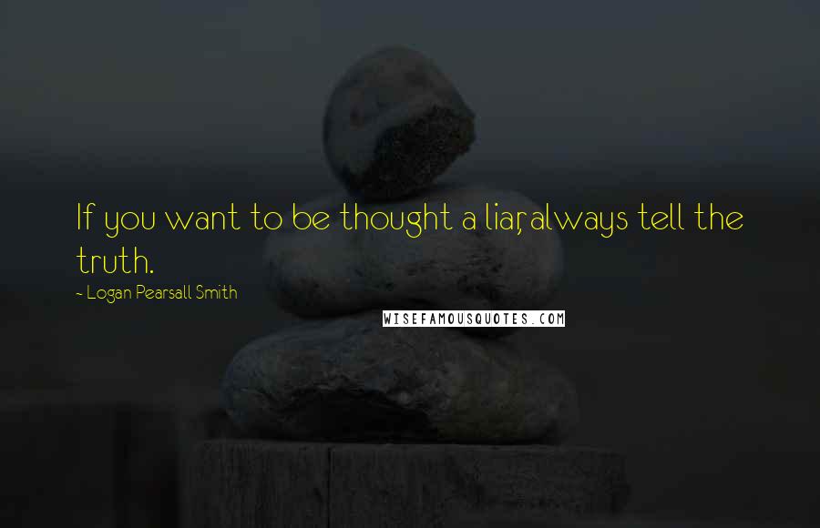 Logan Pearsall Smith Quotes: If you want to be thought a liar, always tell the truth.