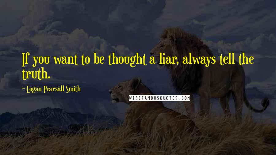 Logan Pearsall Smith Quotes: If you want to be thought a liar, always tell the truth.