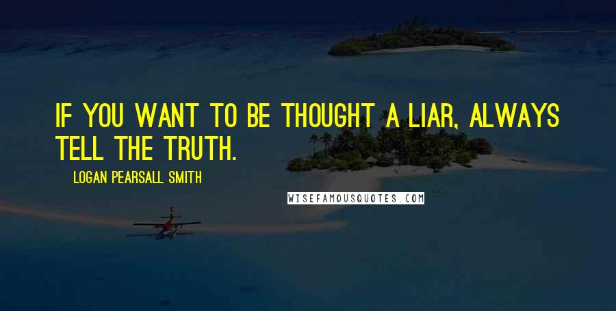 Logan Pearsall Smith Quotes: If you want to be thought a liar, always tell the truth.