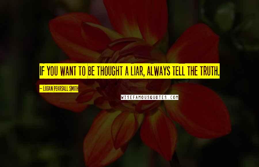 Logan Pearsall Smith Quotes: If you want to be thought a liar, always tell the truth.