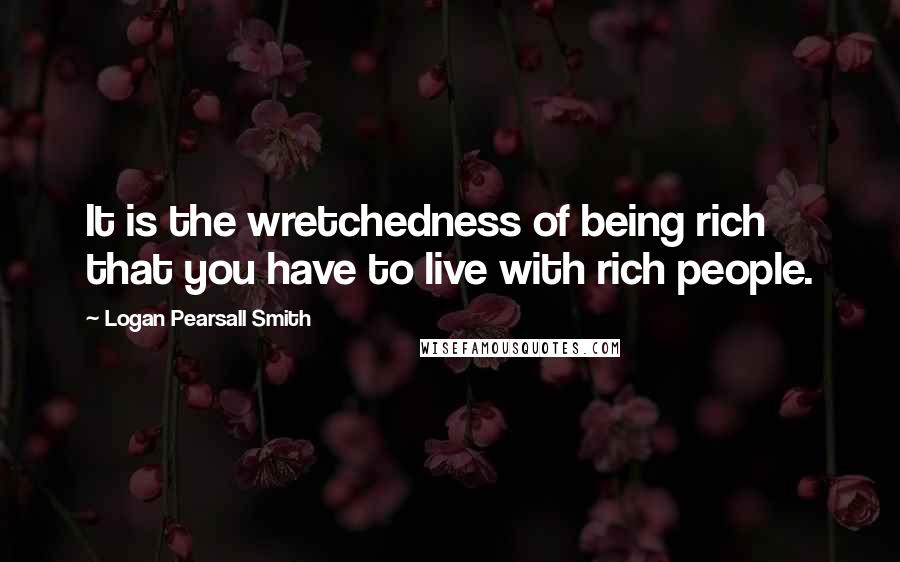 Logan Pearsall Smith Quotes: It is the wretchedness of being rich that you have to live with rich people.