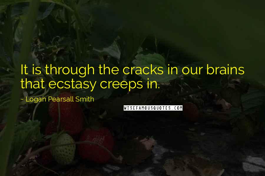 Logan Pearsall Smith Quotes: It is through the cracks in our brains that ecstasy creeps in.