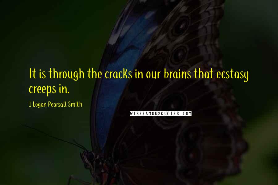 Logan Pearsall Smith Quotes: It is through the cracks in our brains that ecstasy creeps in.