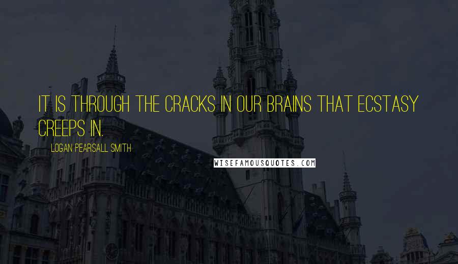 Logan Pearsall Smith Quotes: It is through the cracks in our brains that ecstasy creeps in.