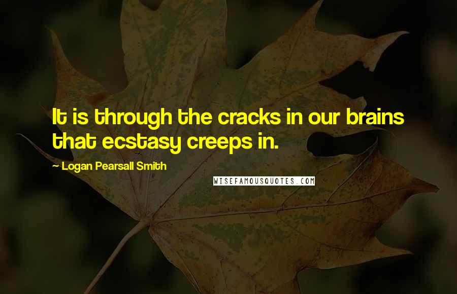 Logan Pearsall Smith Quotes: It is through the cracks in our brains that ecstasy creeps in.