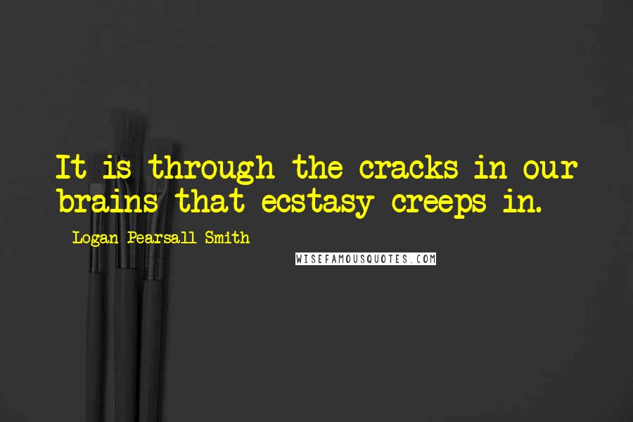 Logan Pearsall Smith Quotes: It is through the cracks in our brains that ecstasy creeps in.