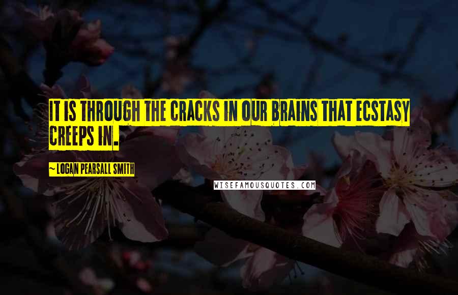 Logan Pearsall Smith Quotes: It is through the cracks in our brains that ecstasy creeps in.