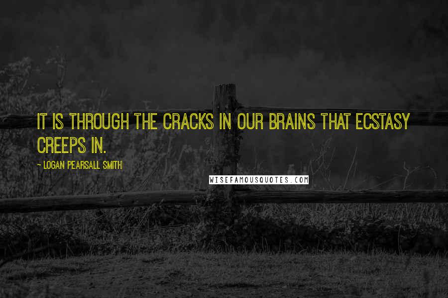 Logan Pearsall Smith Quotes: It is through the cracks in our brains that ecstasy creeps in.